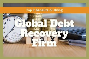 Top 7 Benefits of Hiring a Global Debt Recovery Firm
